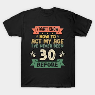 I don't know how to act my age I've never been 30 before T-Shirt